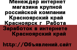 Менеждер интернет-магазина крупной российской компании - Красноярский край, Красноярск г. Работа » Заработок в интернете   . Красноярский край